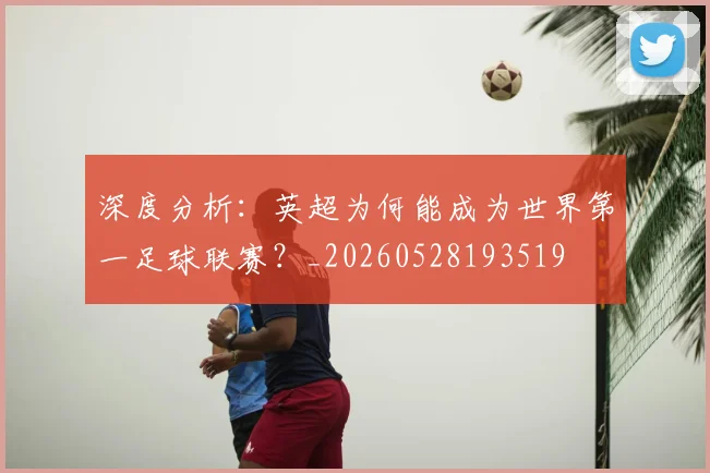 深度分析：英超为何能成为世界第一足球联赛？_20260528193519