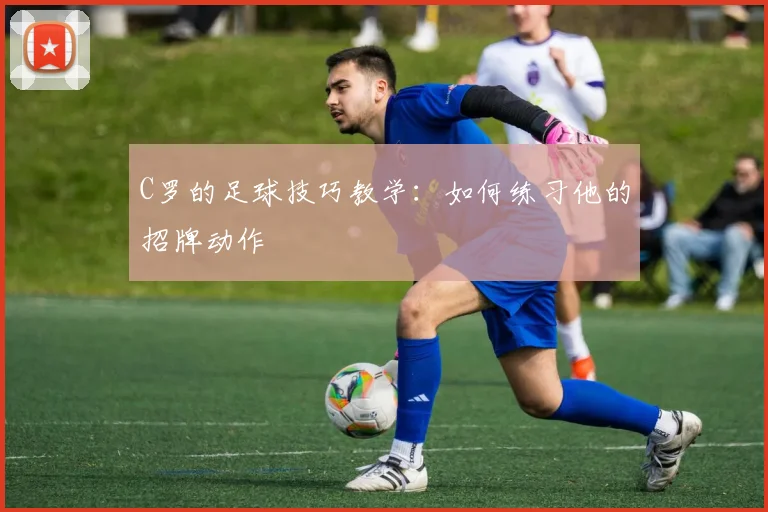 C罗的足球技巧教学:如何练习他的招牌动作