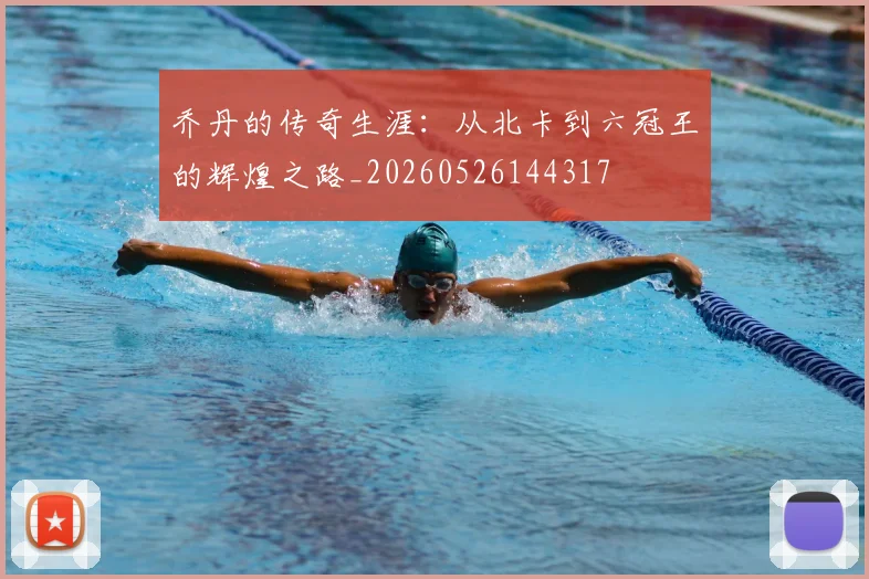 乔丹的传奇生涯：从北卡到六冠王的辉煌之路_20260526144317