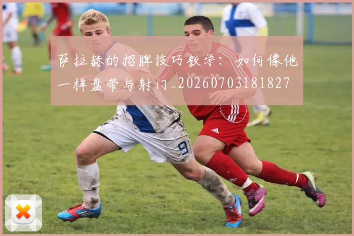 萨拉赫的招牌技巧教学:如何像他一样盘带与射门_20260703181827