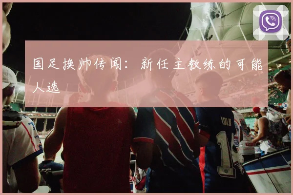 国足换帅传闻:新任主教练的可能人选