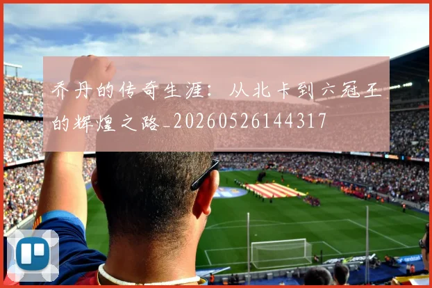 乔丹的传奇生涯:从北卡到六冠王的辉煌之路_20260526144317