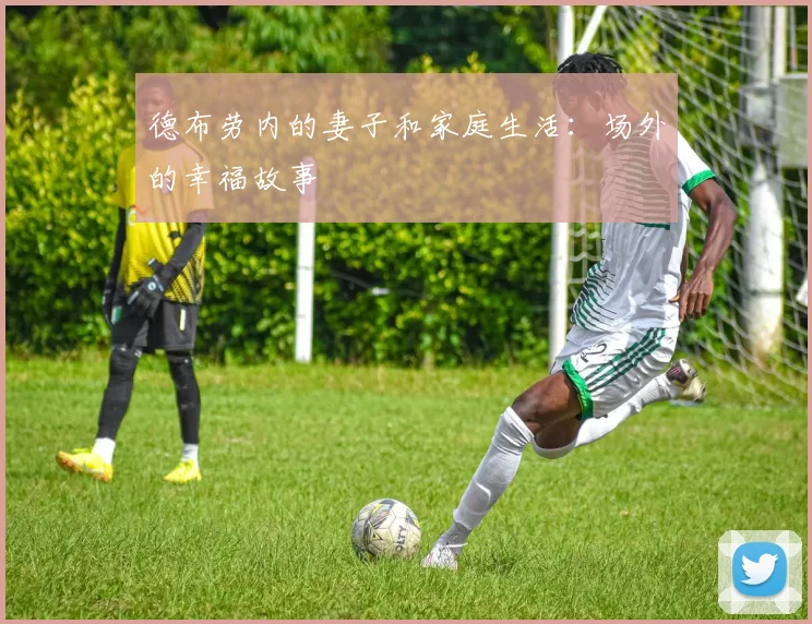 德布劳内的妻子和家庭生活:场外的幸福故事