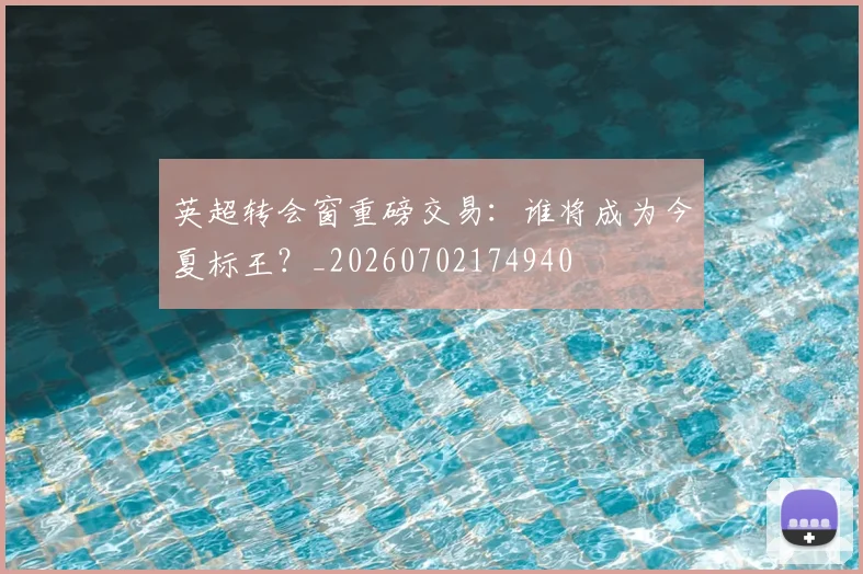 英超转会窗重磅交易：谁将成为今夏标王？_20260702174940