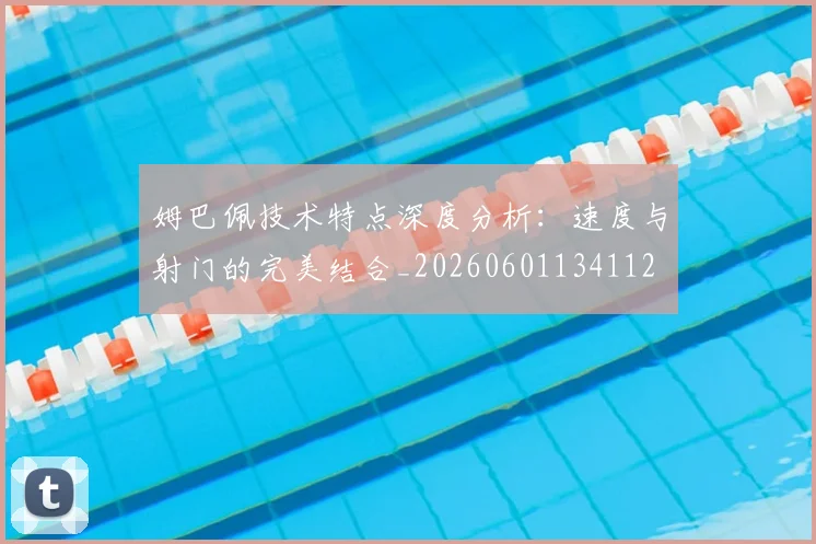 姆巴佩技术特点深度分析:速度与射门的完美结合_20260601134112