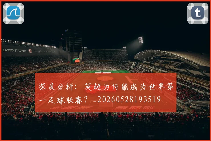 深度分析:英超为何能成为世界第一足球联赛?_20260528193519