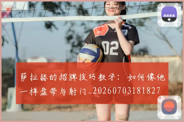 萨拉赫的招牌技巧教学:如何像他一样盘带与射门_20260703181827