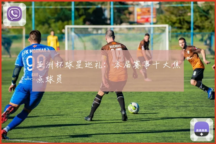 亚洲杯球星巡礼:本届赛事十大焦点球员
