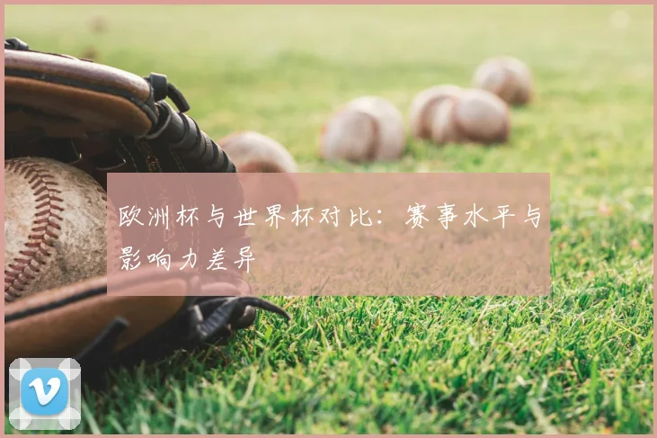 欧洲杯与世界杯对比:赛事水平与影响力差异