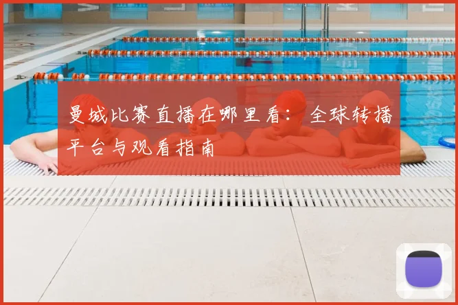 曼城比赛直播在哪里看:全球转播平台与观看指南