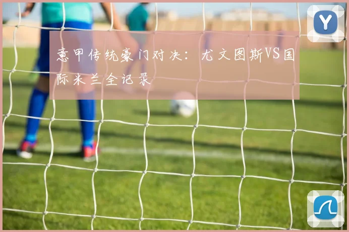 意甲传统豪门对决:尤文图斯VS国际米兰全记录