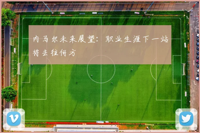 内马尔未来展望:职业生涯下一站将去往何方