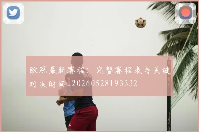 欧冠最新赛程：完整赛程表与关键对决时间_20260528193332