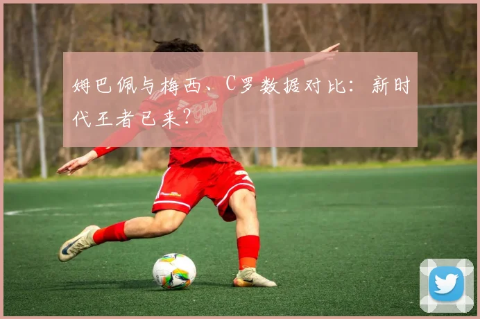 姆巴佩与梅西、C罗数据对比：新时代王者已来？
