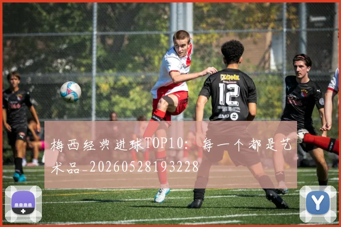梅西经典进球TOP10:每一个都是艺术品_20260528193228