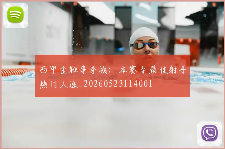 西甲金靴争夺战:本赛季最佳射手热门人选_20260523114001
