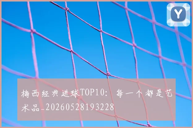 梅西经典进球TOP10:每一个都是艺术品_20260528193228