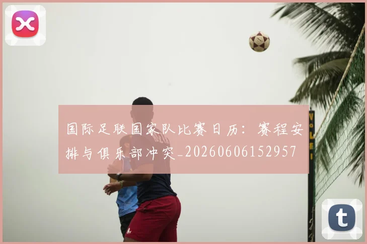 国际足联国家队比赛日历:赛程安排与俱乐部冲突_20260606152957