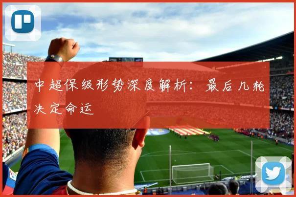 中超保级形势深度解析:最后几轮决定命运