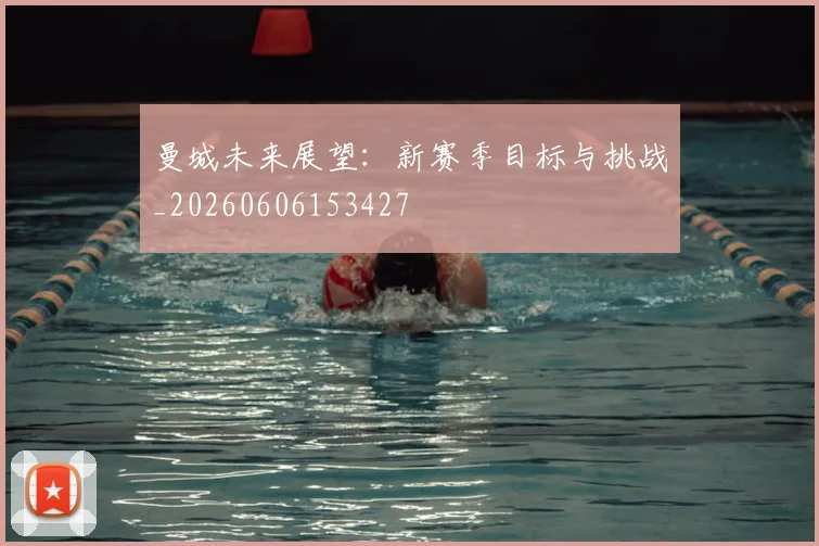 曼城未来展望:新赛季目标与挑战_20260606153427