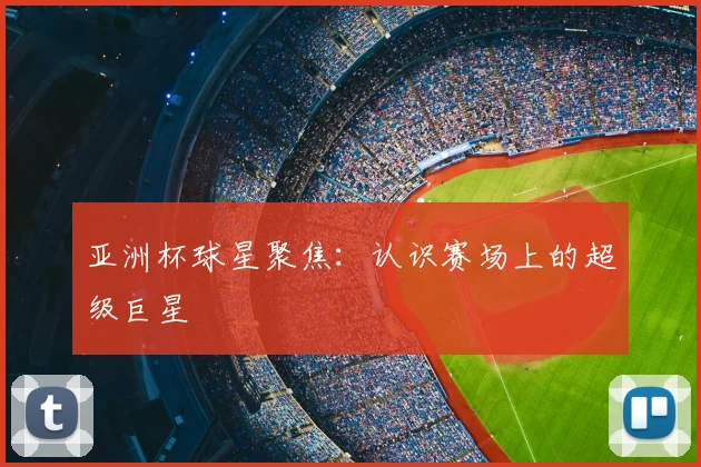 亚洲杯球星聚焦:认识赛场上的超级巨星