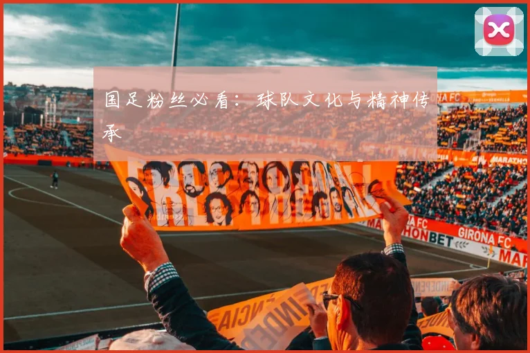 国足粉丝必看:球队文化与精神传承