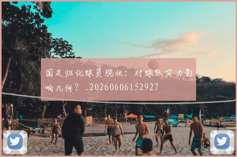 国足归化球员现状:对球队实力影响几何?_20260606152927