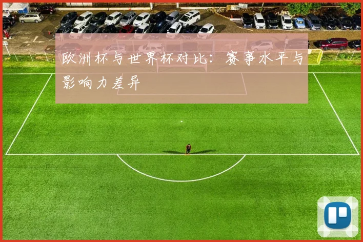 欧洲杯与世界杯对比：赛事水平与影响力差异