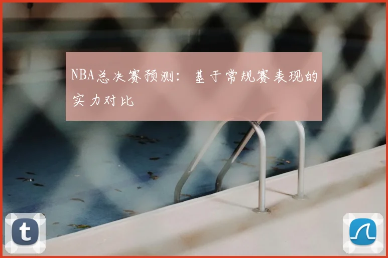 NBA总决赛预测:基于常规赛表现的实力对比