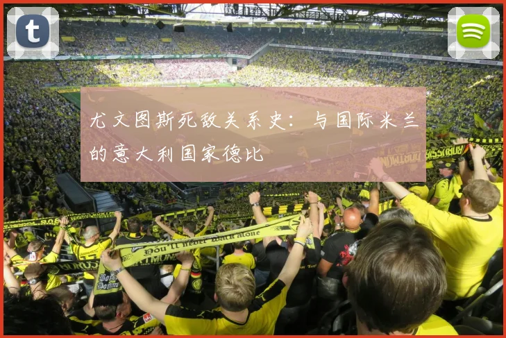 尤文图斯死敌关系史:与国际米兰的意大利国家德比
