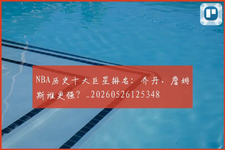 NBA历史十大巨星排名:乔丹、詹姆斯谁更强?_20260526125348
