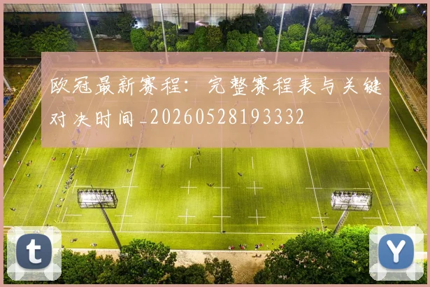 欧冠最新赛程:完整赛程表与关键对决时间_20260528193332