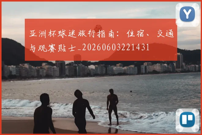 亚洲杯球迷旅行指南：住宿、交通与观赛贴士_20260603221431