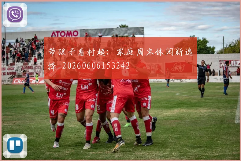 带孩子看村超:家庭周末休闲新选择_20260606153242